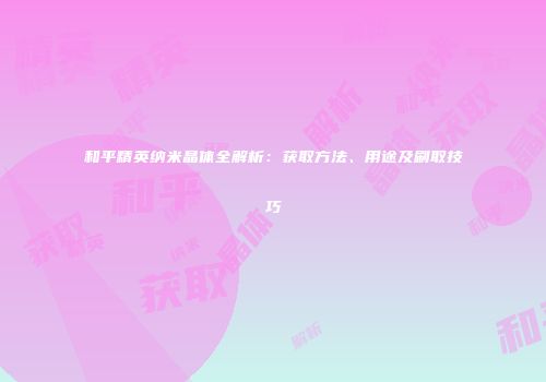 和平精英纳米晶体全解析：获取方法、用途及刷取技巧