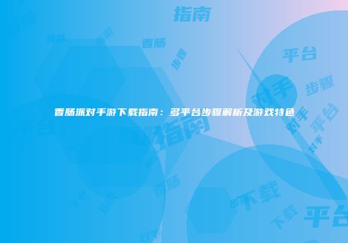 香肠派对手游下载指南：多平台步骤解析及游戏特色