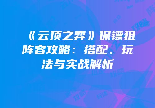 《云顶之弈》保镖狙阵容攻略：搭配、玩法与实战解析