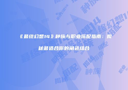 《最终幻想14》种族与职业搭配指南：揭秘最适合你的角色组合