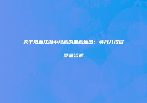 天子热血江湖中隐藏的宝藏地图：寻找并挖掘隐藏资源