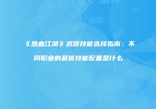 《热血江湖》武器技能选择指南：不同职业的最优技能配置是什么