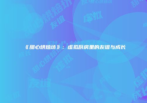 《甜心烘焙坊》：虚拟厨房里的友谊与成长
