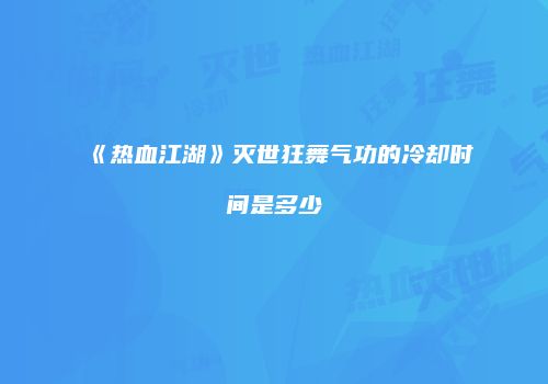 《热血江湖》灭世狂舞气功的冷却时间是多少