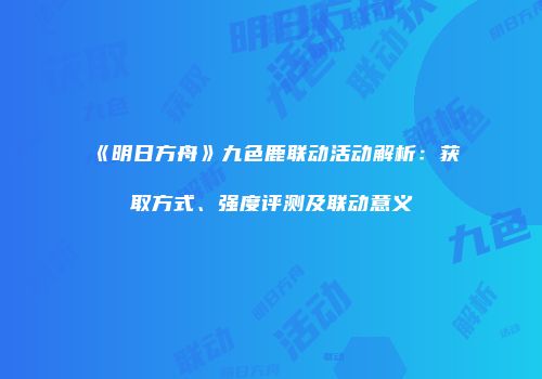《明日方舟》九色鹿联动活动解析：获取方式、强度评测及联动意义