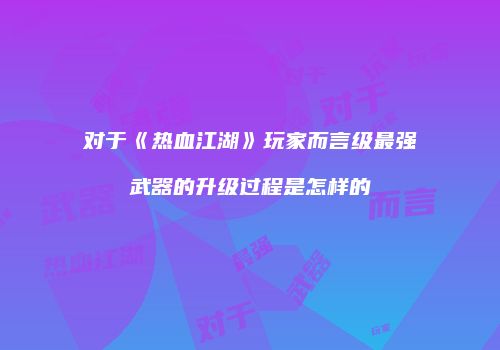 对于《热血江湖》玩家而言级最强武器的升级过程是怎样的