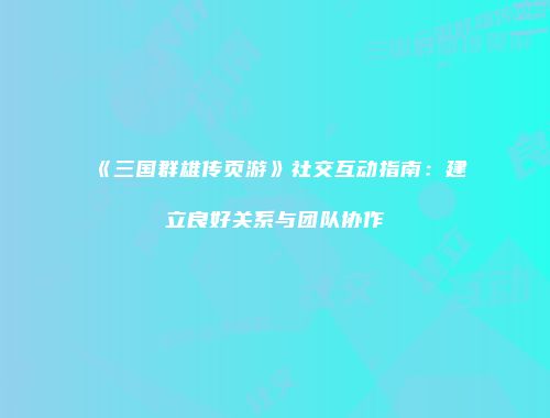 《三国群雄传页游》社交互动指南:建立良好关系与团队协作