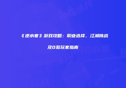《逆水寒》游戏攻略：职业选择、江湖挑战及0氪玩家指南