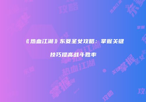 《热血江湖》东菱圣女攻略：掌握关键技巧提高战斗胜率