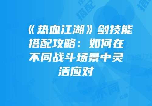 《热血江湖》剑技能搭配攻略：如何在不同战斗场景中灵活应对