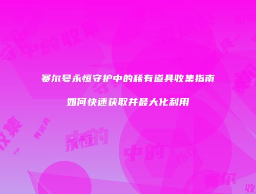 赛尔号永恒守护中的稀有道具收集指南如何快速获取并最大化利用