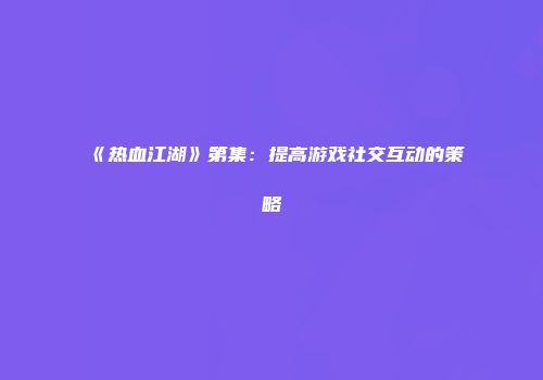 《热血江湖》第集：提高游戏社交互动的策略