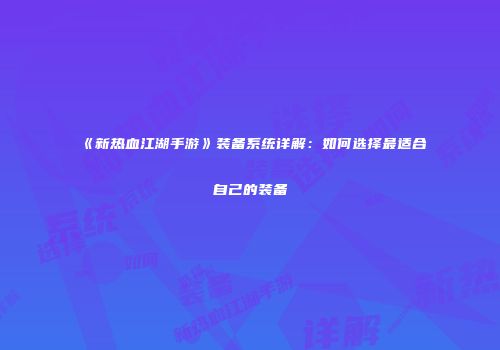 《新热血江湖手游》装备系统详解：如何选择最适合自己的装备