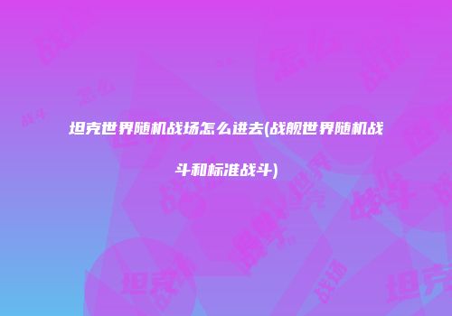 坦克世界随机战场怎么进去(战舰世界随机战斗和标准战斗)