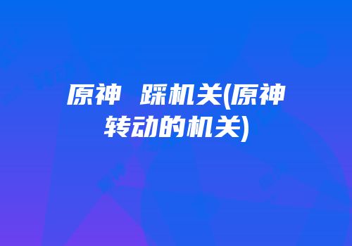 原神 踩机关(原神转动的机关)