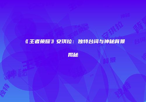 《王者荣耀》安琪拉：独特台词与神秘背景揭秘