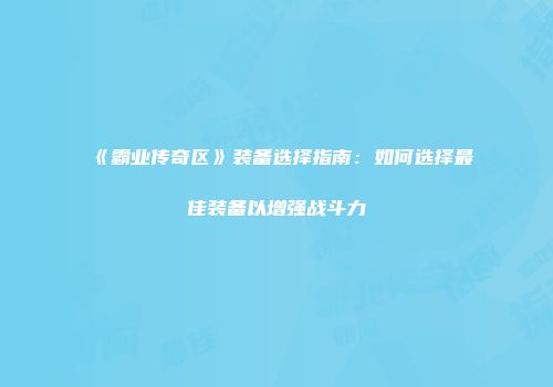 《霸业传奇区》装备选择指南：如何选择最佳装备以增强战斗力