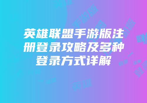 英雄联盟手游版注册登录攻略及多种登录方式详解