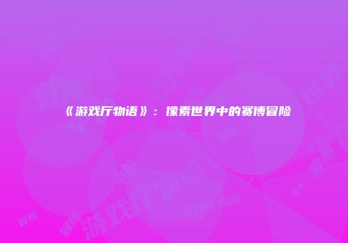 《游戏厅物语》：像素世界中的赛博冒险