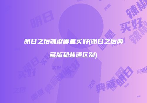 明日之后辣椒哪里买好(明日之后典藏版和普通区别)