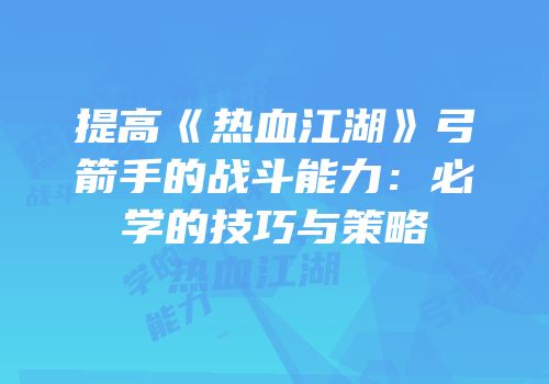 提高《热血江湖》弓箭手的战斗能力：必学的技巧与策略