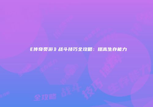 《传奇页游》战斗技巧全攻略：提高生存能力