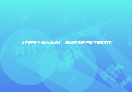 《阴阳师》新玩法揭秘：现世符咒的获取与使用攻略