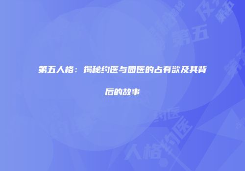 第五人格：揭秘约医与园医的占有欲及其背后的故事