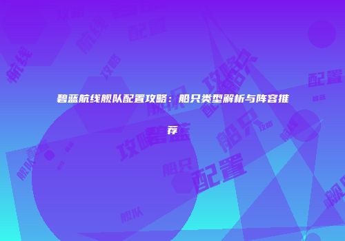 碧蓝航线舰队配置攻略：船只类型解析与阵容推荐