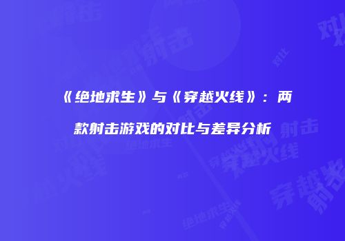 《绝地求生》与《穿越火线》：两款射击游戏的对比与差异分析
