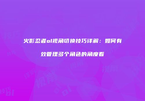 火影忍者ol视角切换技巧详解：如何有效管理多个角色的角度看