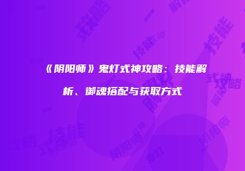 《阴阳师》鬼灯式神攻略：技能解析、御魂搭配与获取方式