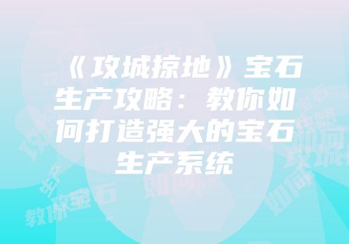 《攻城掠地》宝石生产攻略：教你如何打造强大的宝石生产系统