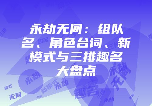 永劫无间：组队名、角色台词、新模式与三排趣名大盘点