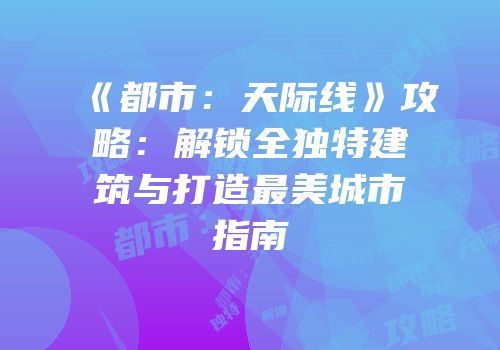 《都市：天际线》攻略：解锁全独特建筑与打造最美城市指南
