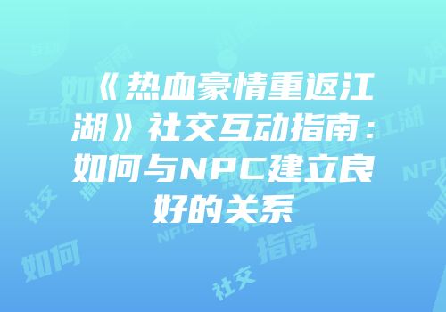 《热血豪情重返江湖》社交互动指南：如何与NPC建立良好的关系