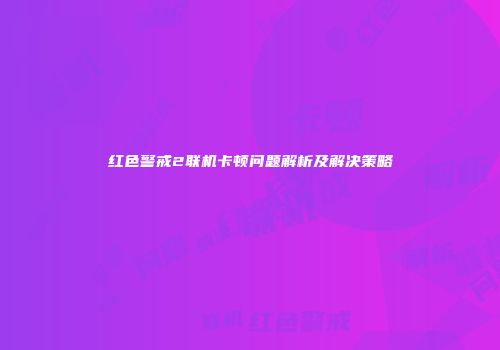 红色警戒2联机卡顿问题解析及解决策略