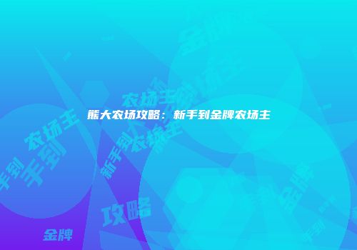 熊大农场攻略：新手到金牌农场主