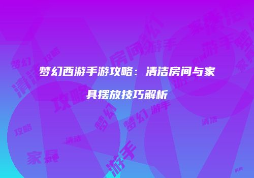 梦幻西游手游攻略：清洁房间与家具摆放技巧解析