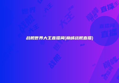 战舰世界大王直播间(巅峰战舰直播)