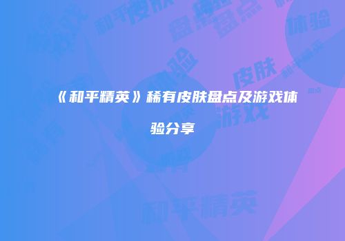 《和平精英》稀有皮肤盘点及游戏体验分享