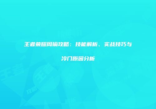 王者荣耀周瑜攻略：技能解析、实战技巧与冷门原因分析