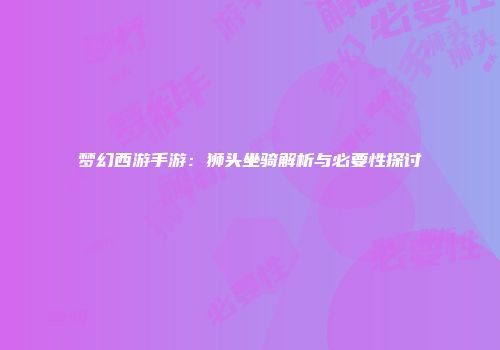 梦幻西游手游：狮头坐骑解析与必要性探讨