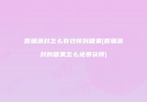 香肠派对怎么有效领到糖果(香肠派对的糖果怎么免费获得)