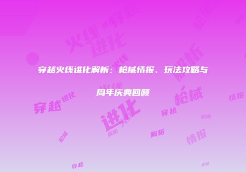 穿越火线进化解析：枪械情报、玩法攻略与周年庆典回顾