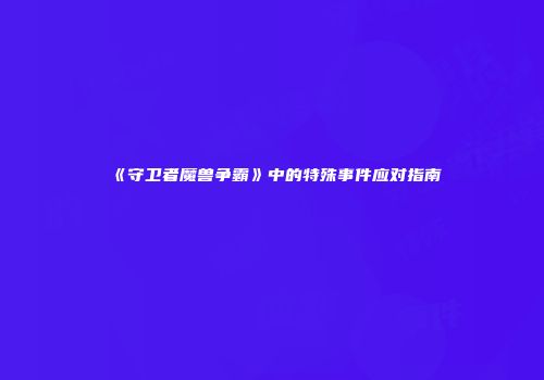 《守卫者魔兽争霸》中的特殊事件应对指南