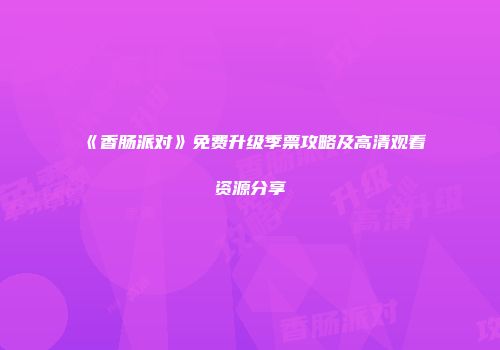 《香肠派对》免费升级季票攻略及高清观看资源分享
