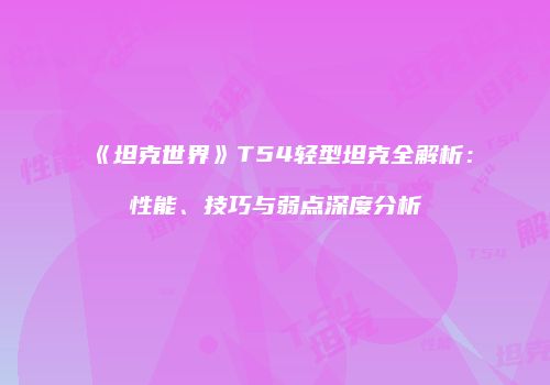 《坦克世界》T54轻型坦克全解析：性能、技巧与弱点深度分析
