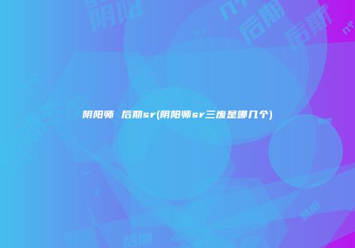 阴阳师 后期sr(阴阳师sr三废是哪几个)