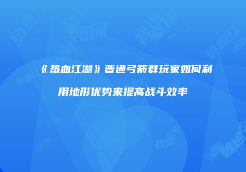 《热血江湖》普通弓箭群玩家如何利用地形优势来提高战斗效率